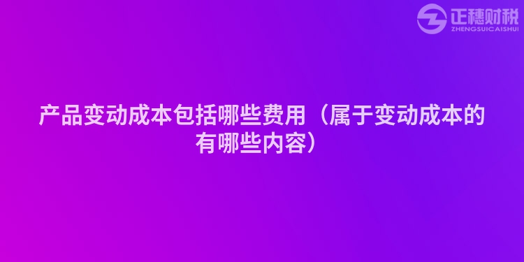 产品变动成本包括哪些费用（属于变动成本的有哪些内容）