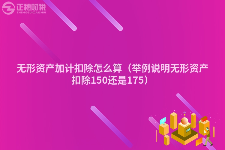 无形资产加计扣除怎么算（举例说明无形资产扣除150还是175）