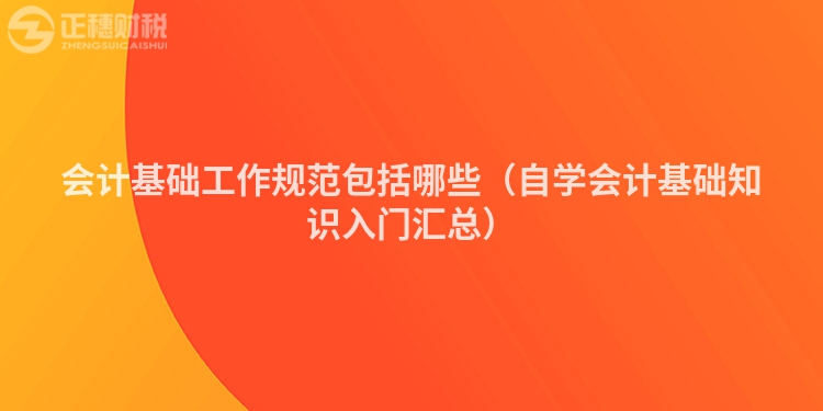 会计基础工作规范包括哪些（自学会计基础知识入门汇总）