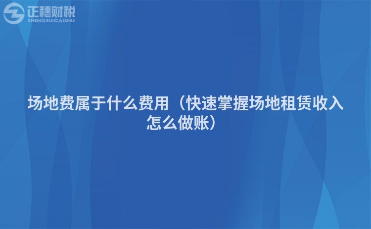 场地费属于什么费用（快速掌握场地租赁收入怎么做账）