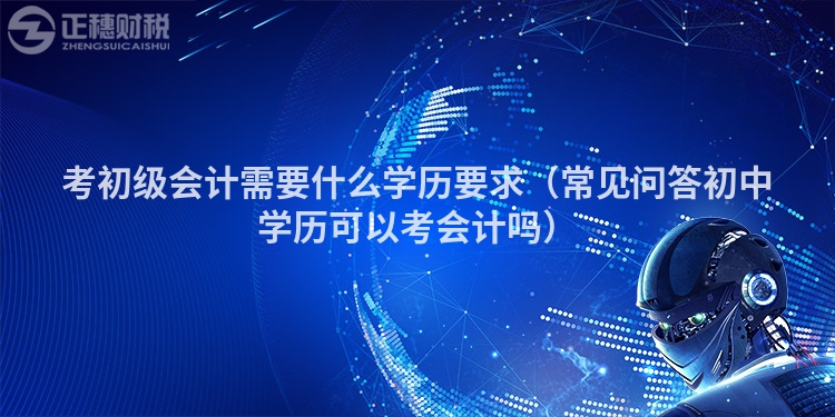 考初级会计需要什么学历要求（常见问答初中学历可以考会计吗）
