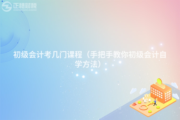 初级会计考几门课程（手把手教你初级会计自学方法）