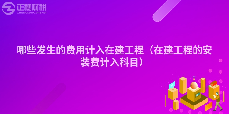 哪些发生的费用计入在建工程（在建工程的安装费计入科目）