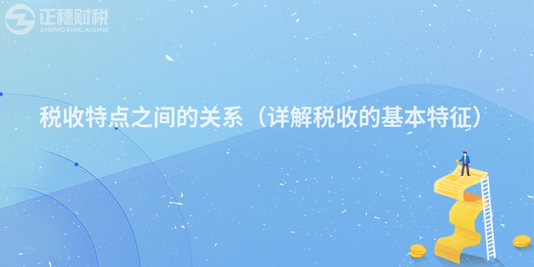 税收特点之间的关系（详解税收的基本特征）