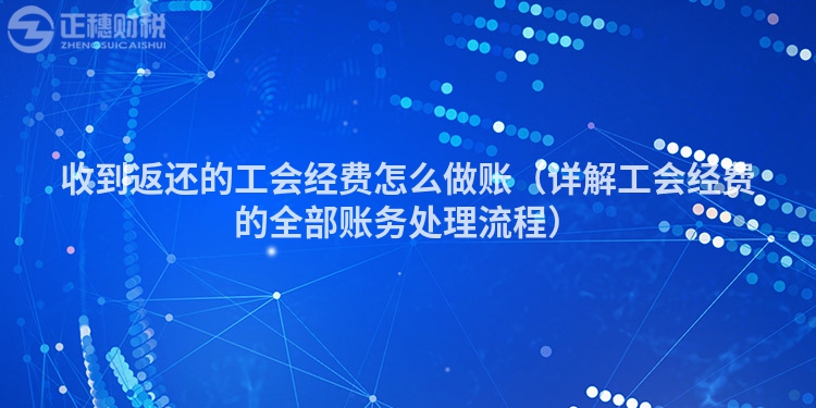 收到返还的工会经费怎么做账（详解工会经费的全部账务处理流程）