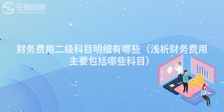 财务费用二级科目明细有哪些（浅析财务费用主要包括哪些科目）