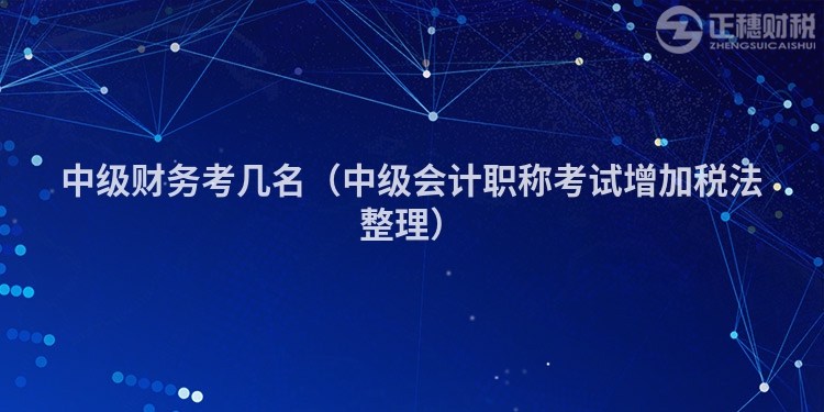 中级财务考几名（中级会计职称考试增加税法整理）