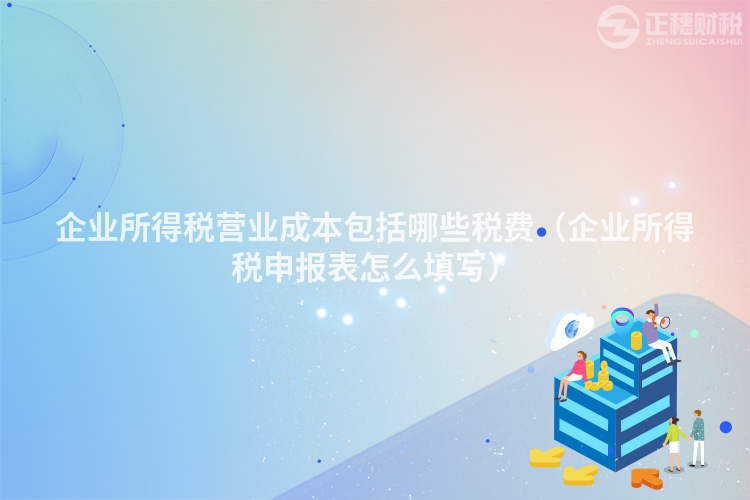 企业所得税营业成本包括哪些税费（企业所得税申报表怎么填写）
