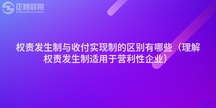 权责发生制与收付实现制的区别有哪些（理解权责发生制适用于营利性企业）
