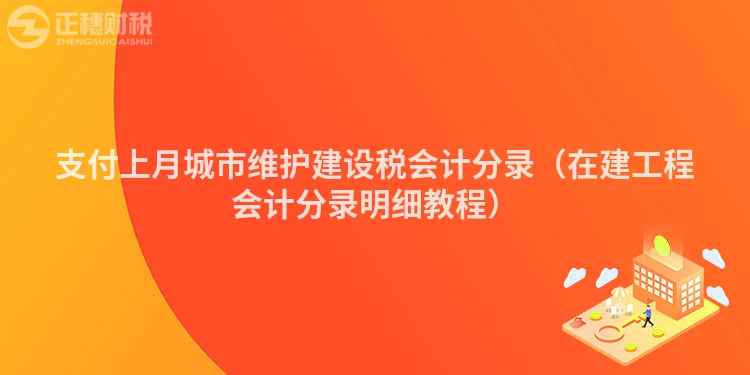 支付上月城市维护建设税会计分录（在建工程会计分录明细教程）