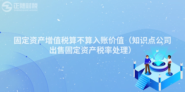 固定资产增值税算不算入账价值（知识点公司出售固定资产税率处理）