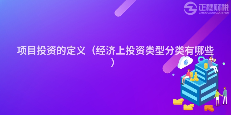 项目投资的定义（经济上投资类型分类有哪些）