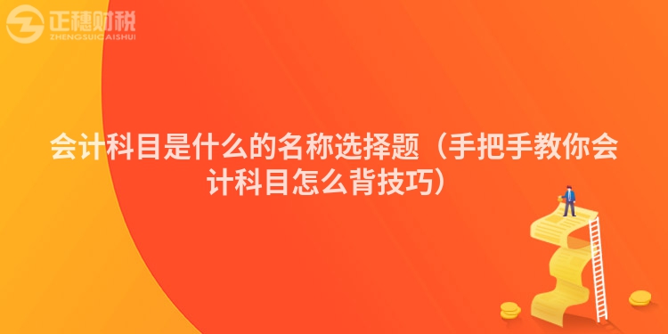会计科目是什么的名称选择题（手把手教你会计科目怎么背技巧）