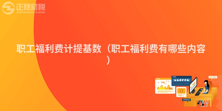 职工福利费计提基数（职工福利费有哪些内容）