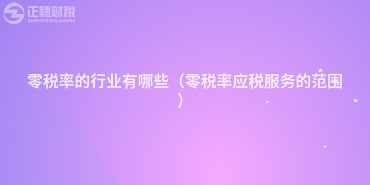 零税率的行业有哪些（零税率应税服务的范围）