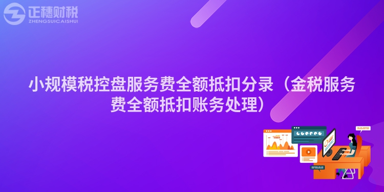 小规模税控盘服务费全额抵扣分录（金税服务费全额抵扣账务处理）