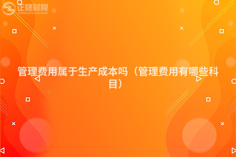 管理费用属于生产成本吗（管理费用有哪些科目）