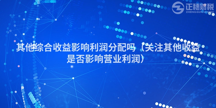 其他综合收益影响利润分配吗（关注其他收益是否影响营业利润）