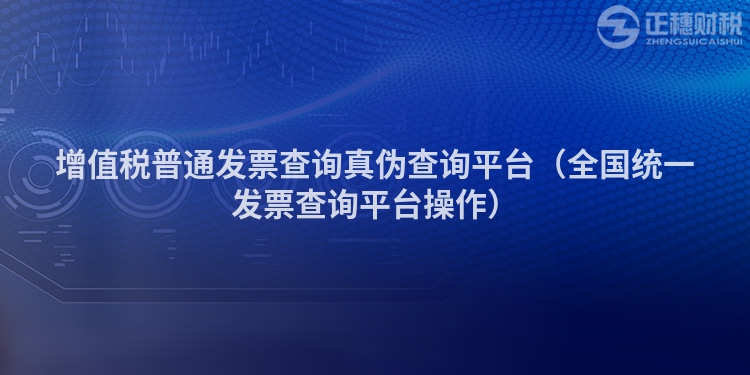增值税普通发票查询真伪查询平台（全国统一发票查询平台操作）