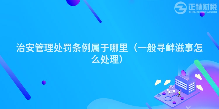 治安管理处罚条例属于哪里（一般寻衅滋事怎么处理）