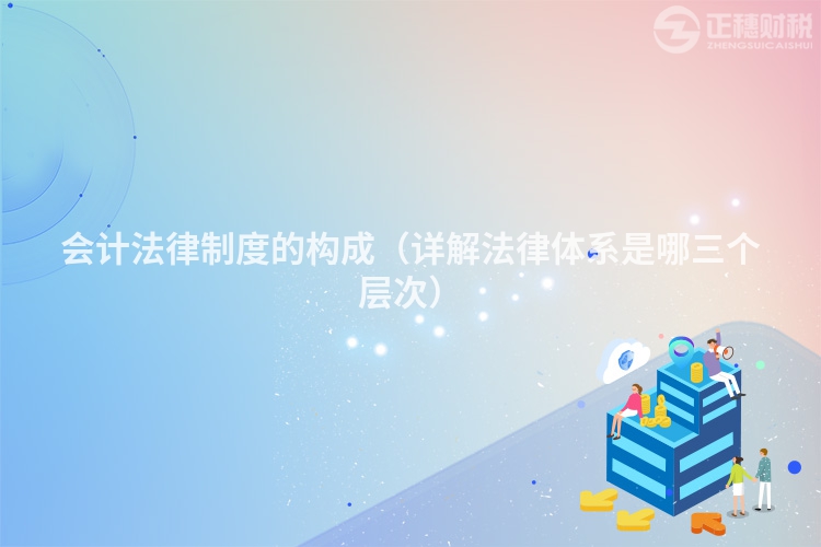 会计法律制度的构成（详解法律体系是哪三个层次）