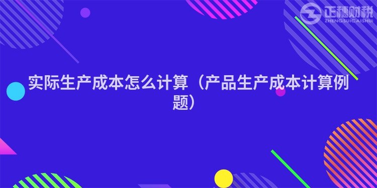 实际生产成本怎么计算（产品生产成本计算例题）