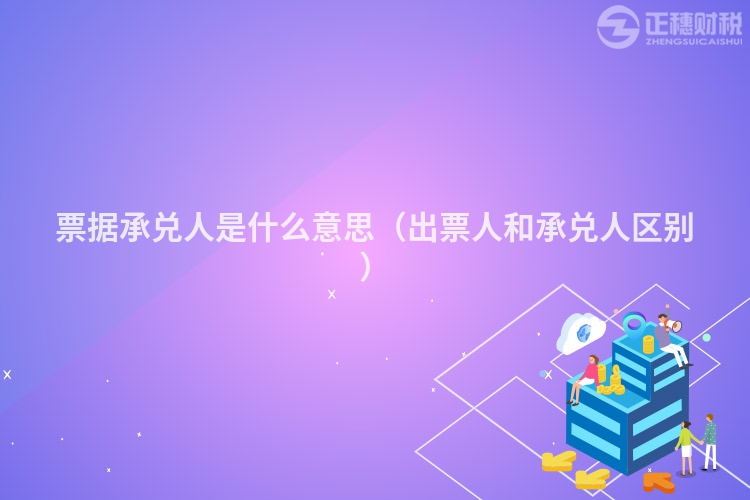 票据承兑人是什么意思（出票人和承兑人区别）