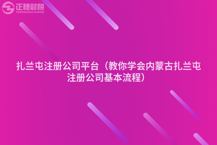 扎兰屯注册公司平台（教你学会内蒙古扎兰屯注册公司基本流程）