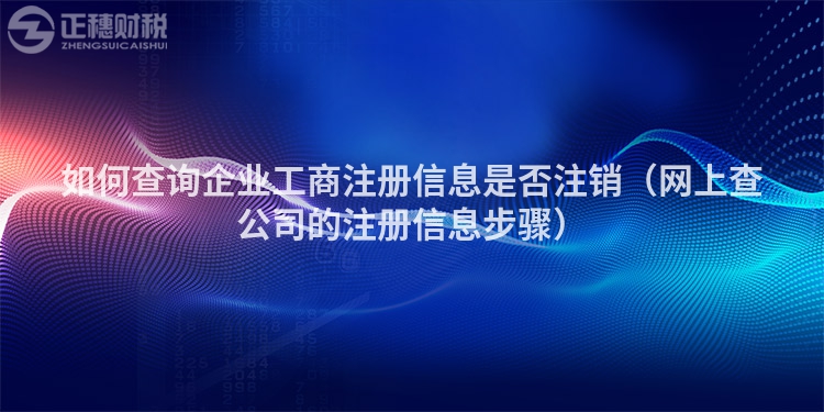 如何查询企业工商注册信息是否注销（网上查公司的注册信息步骤）