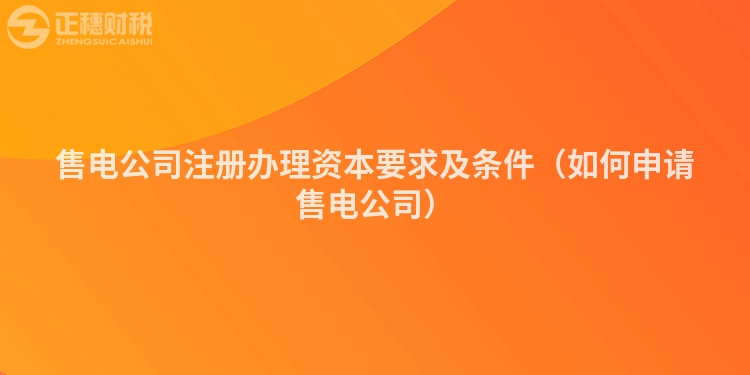 售电公司注册办理资本要求及条件（如何申请售电公司）