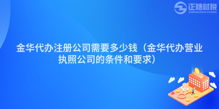 金华代办注册公司需要多少钱（金华代办营业执照公司的条件和要求）