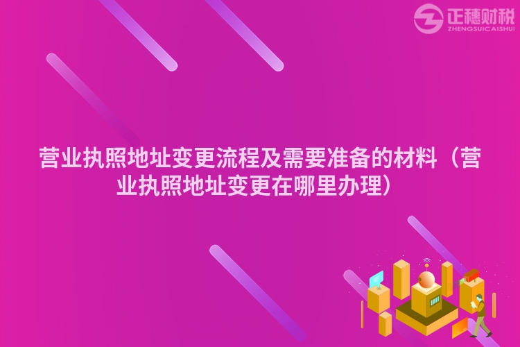 营业执照地址变更流程及需要准备的材料（营业执照地址变更在哪里办理）