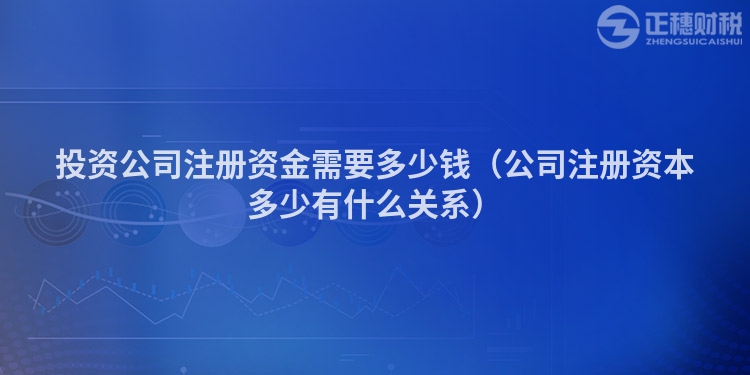 投资公司注册资金需要多少钱（公司注册资本多少有什么关系）