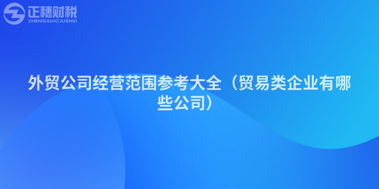 外贸公司经营范围参考大全（贸易类企业有哪些公司）