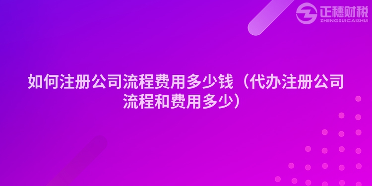 如何注册公司流程费用多少钱（代办注册公司流程和费用多少）