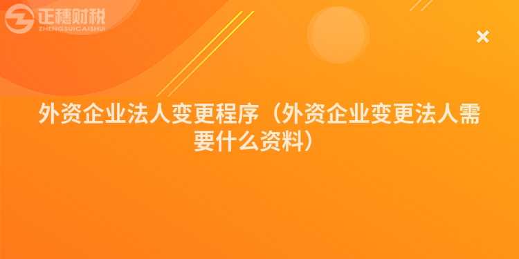 外资企业法人变更程序（外资企业变更法人需要什么资料）