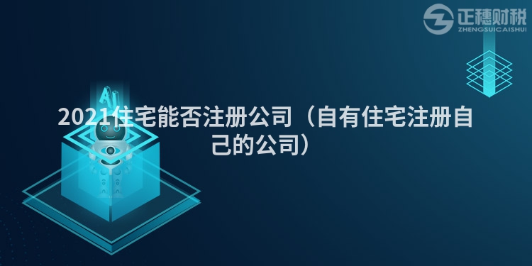 2023住宅能否注册公司（自有住宅注册自己的公司）