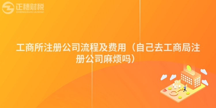 工商所注册公司流程及费用（自己去工商局注册公司麻烦吗）