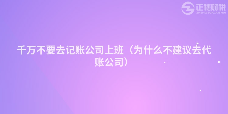 千万不要去记账公司上班（为什么不建议去代账公司）