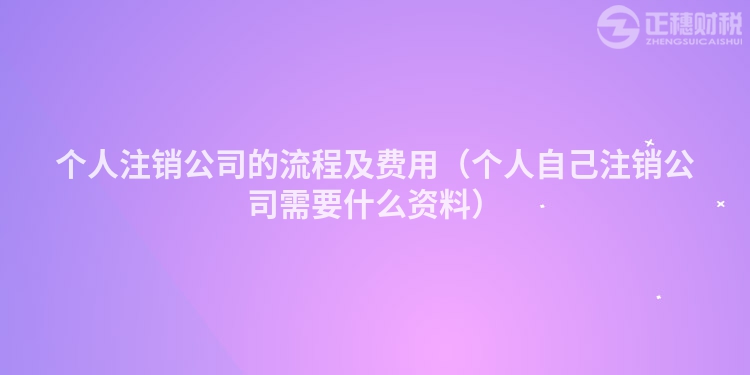 个人注销公司的流程及费用（个人自己注销公司需要什么资料）