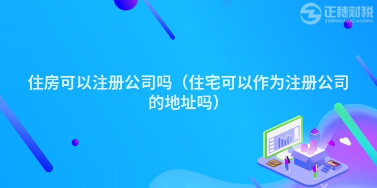 住房可以注册公司吗（住宅可以作为注册公司的地址吗）