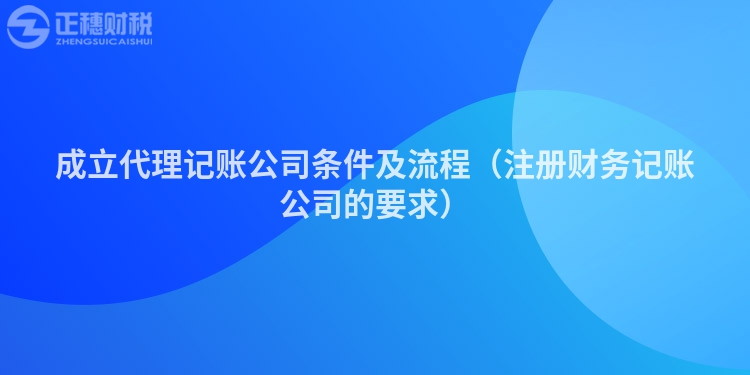 成立代理记账公司条件及流程（注册财务记账公司的要求）