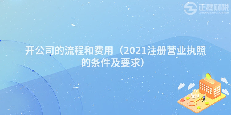 开公司的流程和费用（2023注册营业执照的条件及要求）