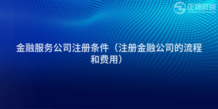 金融服务公司注册条件（注册金融公司的流程和费用）