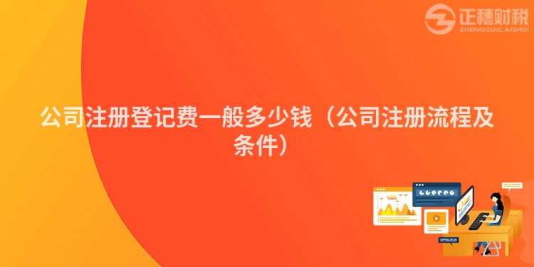 公司注册登记费一般多少钱（公司注册流程及条件）