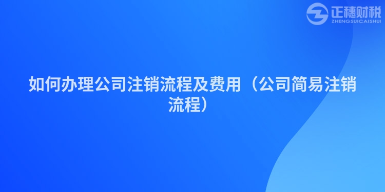 如何办理公司注销流程及费用（公司简易注销流程）