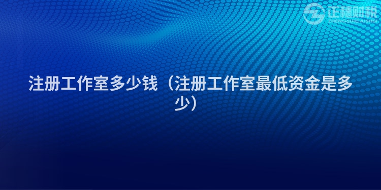 注册工作室多少钱（注册工作室最低资金是多少）