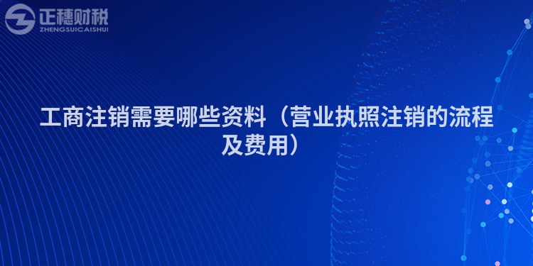 工商注销需要哪些资料（营业执照注销的流程及费用）