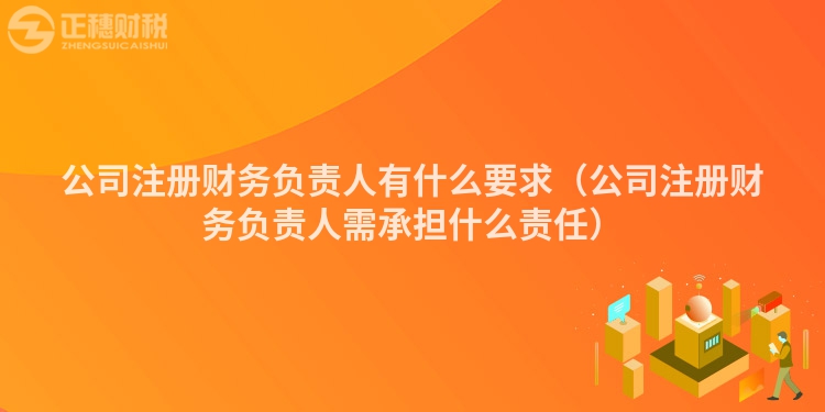 公司注册财务负责人有什么要求（公司注册财务负责人需承担什么责任）