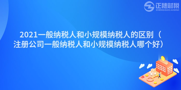 2023一般纳税人和小规模纳税人的区别（注册公司一般纳税人和小规模纳税人哪个好）